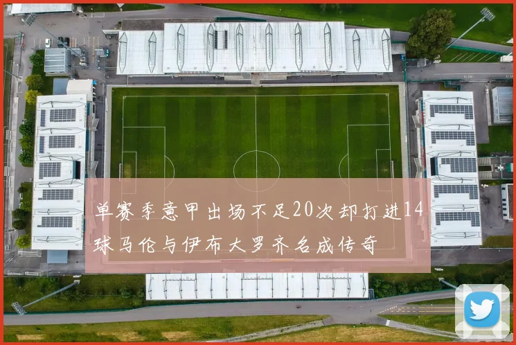 单赛季意甲出场不足20次却打进14球马伦与伊布大罗齐名成传奇