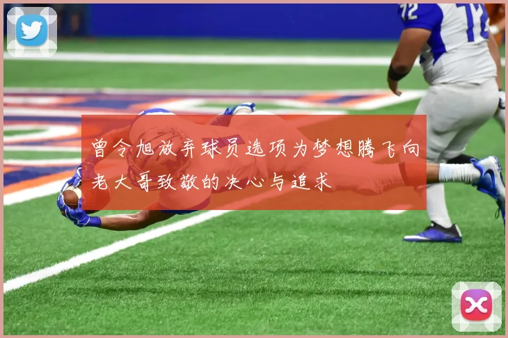 曾令旭放弃球员选项为梦想腾飞向老大哥致敬的决心与追求