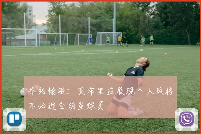 乔约翰逊：莫布里应展现个人风格不必迎合明星球员
