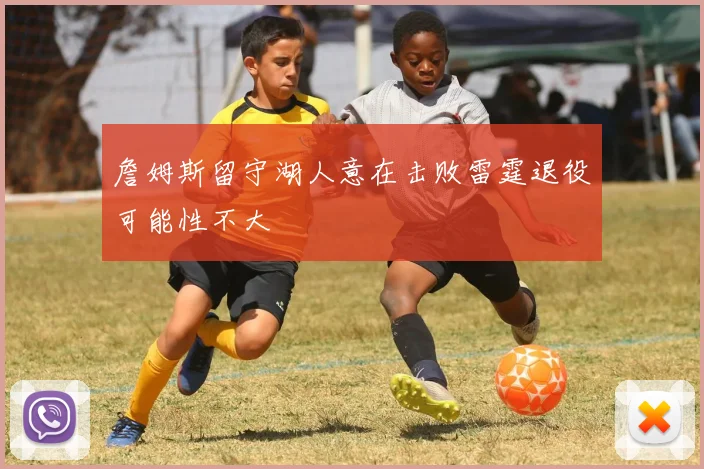 詹姆斯留守湖人意在击败雷霆退役可能性不大