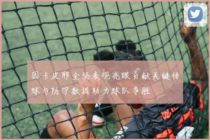 因卡皮耶全场表现亮眼贡献关键传球与防守数据助力球队争胜