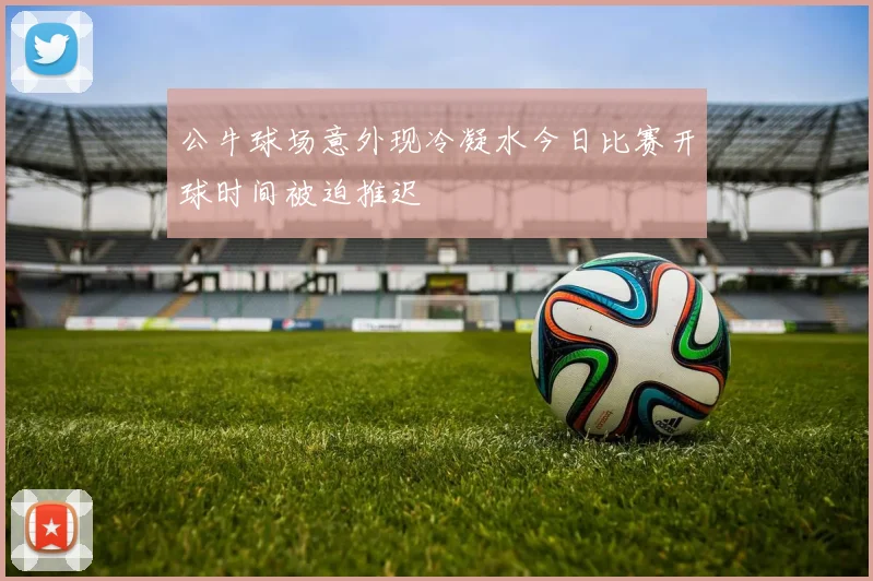 公牛球场意外现冷凝水今日比赛开球时间被迫推迟