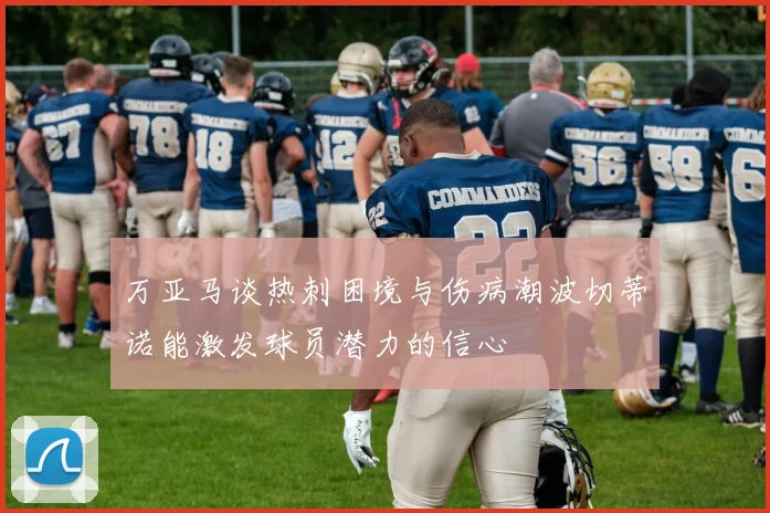 万亚马谈热刺困境与伤病潮波切蒂诺能激发球员潜力的信心