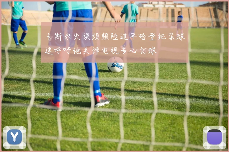 卡斯尔失误频频险追平哈登纪录球迷呼吁他关掉电视专心打球