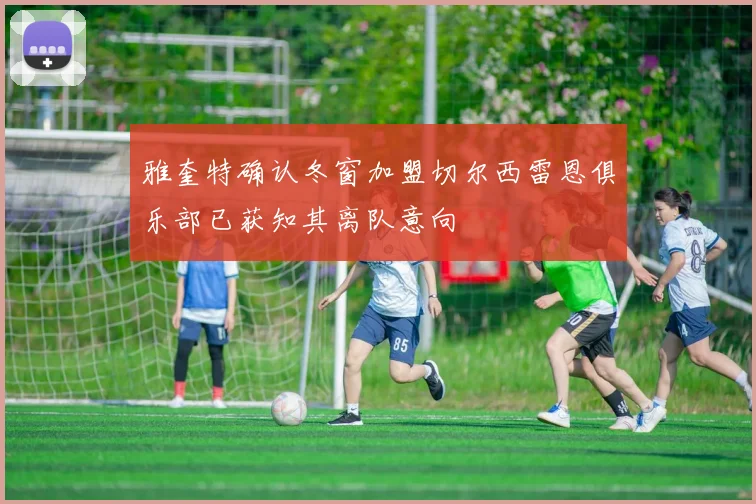 雅奎特确认冬窗加盟切尔西雷恩俱乐部已获知其离队意向