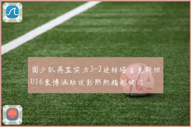 国少队再显实力3-2逆转塔吉克斯坦U16袁博涵助攻彭熙然精彩破门