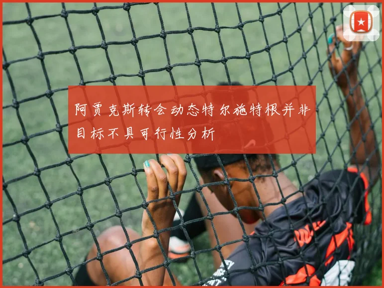 阿贾克斯转会动态特尔施特根并非目标不具可行性分析